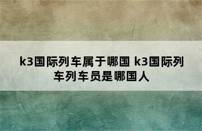 k3国际列车属于哪国 k3国际列车列车员是哪国人